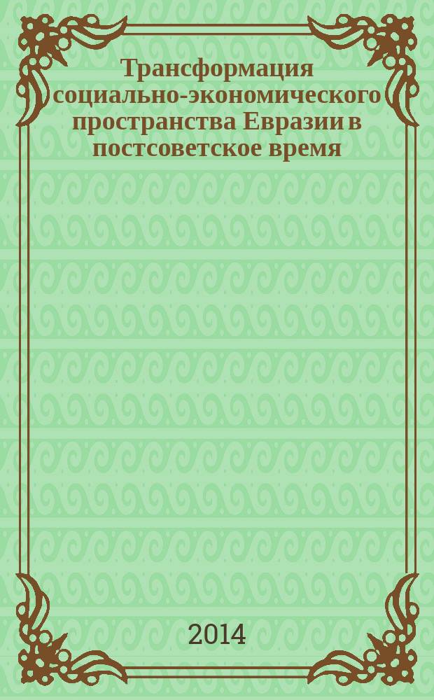 Трансформация социально-экономического пространства Евразии в постсоветское время = Transformation of social and economic spase of Europe and Asia in post-soviet time : сборник статей : по итогам Международной научно-практической конференции"