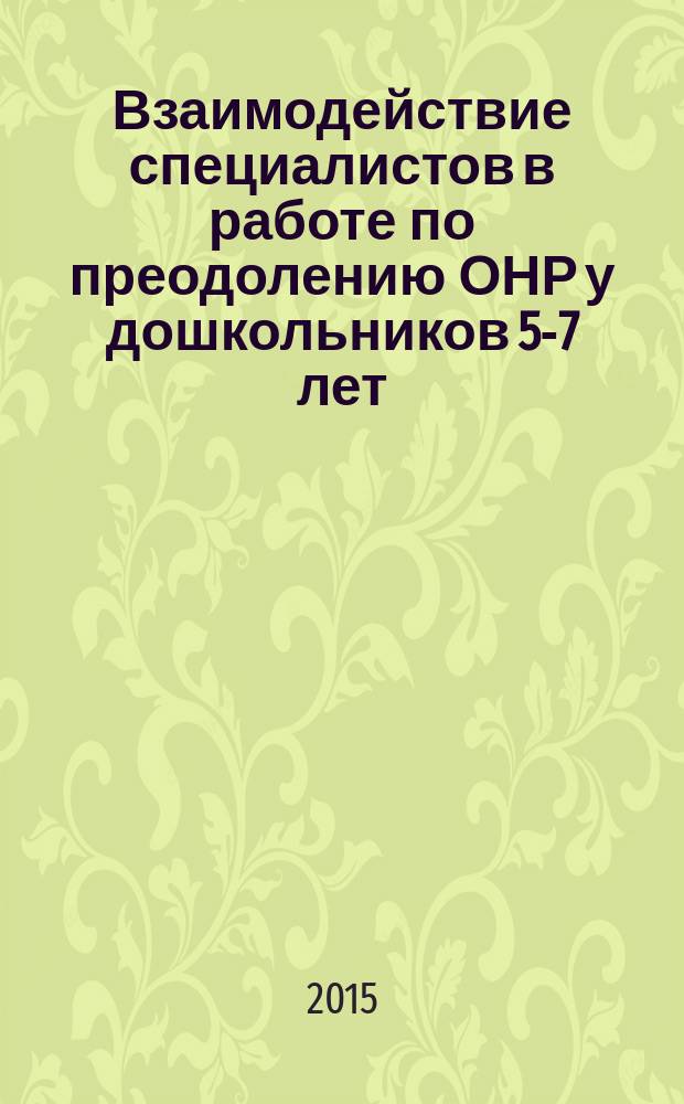 Взаимодействие специалистов в работе по преодолению ОНР у дошкольников 5-7 лет : программа и целевые ориентиры коррекционного дошкольного образования