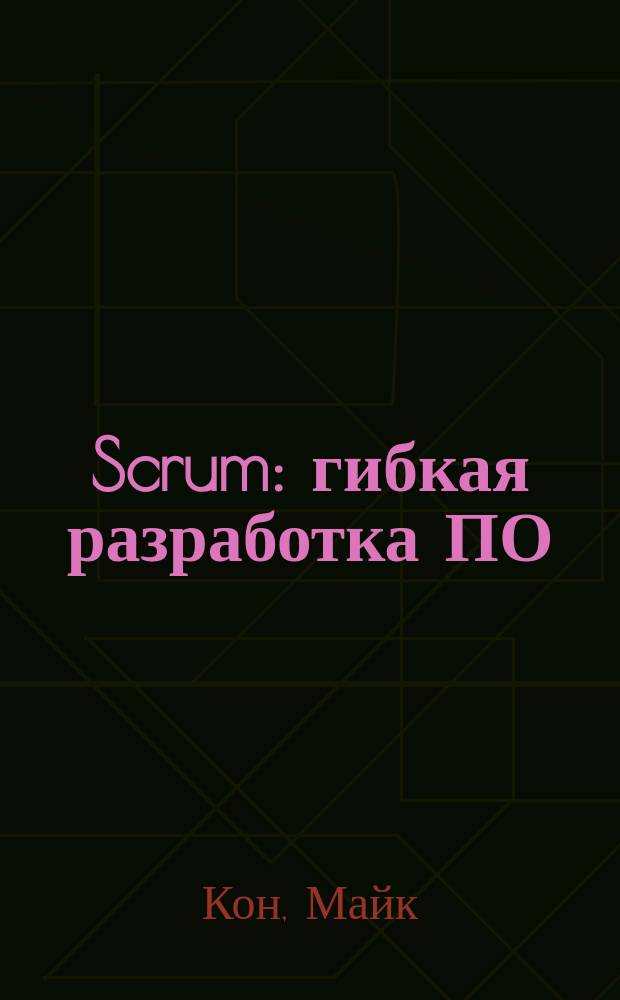 Scrum : гибкая разработка ПО : описание процесса успешной гибкой разработки программного обеспечения с использованием Scrum