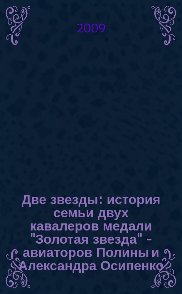 Две звезды : история семьи двух кавалеров медали "Золотая звезда" - авиаторов Полины и Александра Осипенко