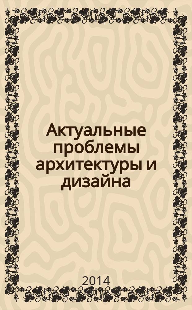 Актуальные проблемы архитектуры и дизайна : сборник научных трудов преподавателей и молодых ученых архитектурного факультета Государственного университета по землеустройству : сборник посвящен 50-летию архитектурного факультета и 235-летию со дня основания Государственного университета по землеустройству (1779-2014)