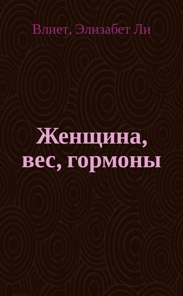 Женщина, вес, гормоны = Women, weight, and hormonesn : как достичь гормонального баланса и пролдить молодость