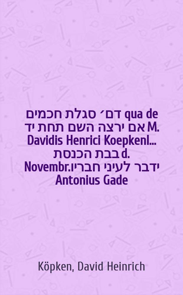 בס׳ דם׳ סגלת חכמים qua de אם ירצה השם תחת יד M. Davidis Henrici KoepkenI ... בבת הכנסת d. Novembr.ידבר לעיני חבריו Antonius Gade, Altenbroca Hadelensis