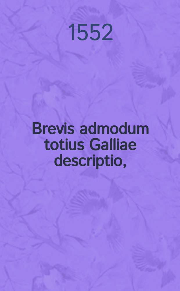 Brevis admodum totius Galliae descriptio, // Brevis ac dilucida Burgundiae superioris, quae comitatus nomine censetur, Descriptio
