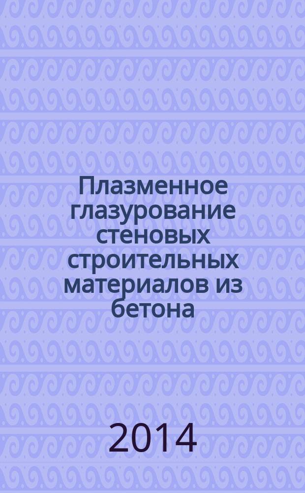 Плазменное глазурование стеновых строительных материалов из бетона : монография