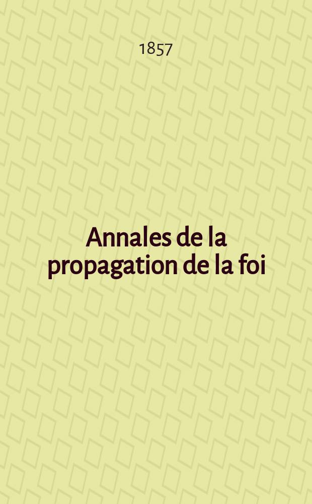 Annales de la propagation de la foi : Rec. périod. des lettres des évêques et des missionnaires des missions des deux, et de tous les doc. relatifs aux missions et à l'oeuvre de la propagation de la foi Collection faisant suite à toutes éd. lettres édifiantes. T. 29, № 173