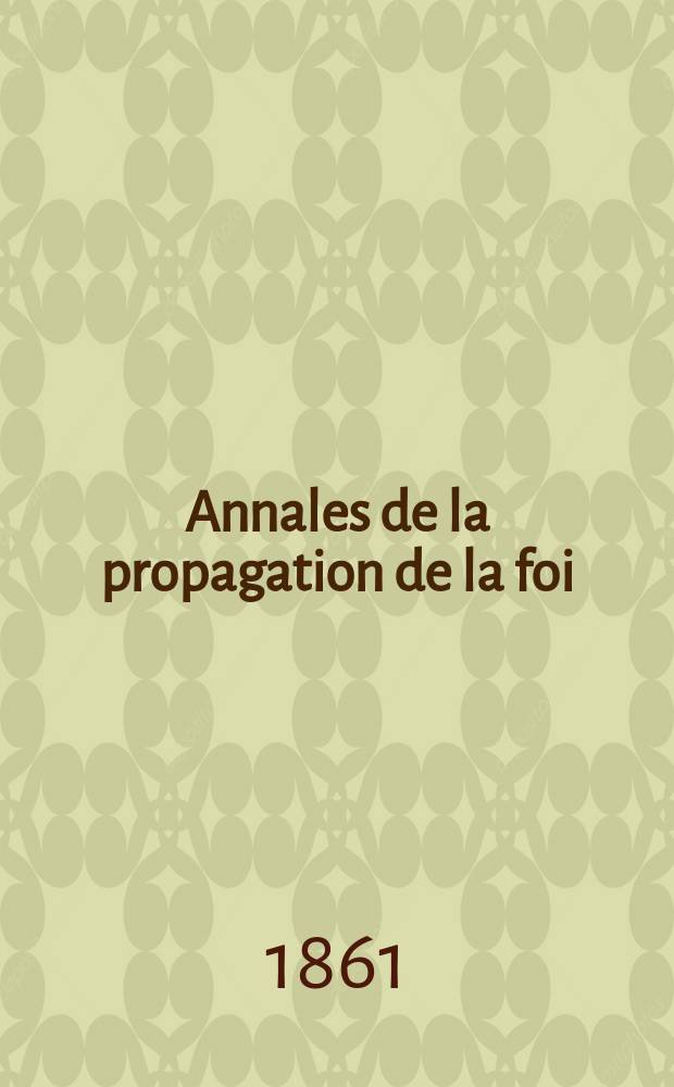 Annales de la propagation de la foi : Rec. p&eacute;riod. des lettres des &eacute;v&ecirc;ques et des missionnaires des missions des deux, et de tous les doc. relatifs aux missions et &agrave; l'oeuvre de la propagation de la foi Collection faisant suite &agrave; toutes &eacute;d. lettres &eacute;difiantes. T. 33, № 197