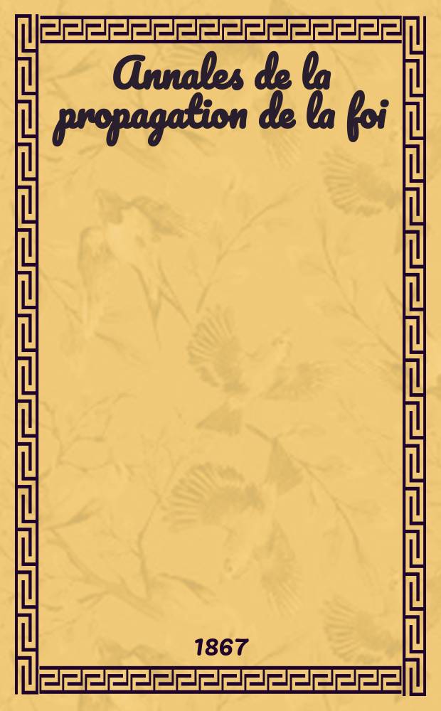 Annales de la propagation de la foi : Rec. périod. des lettres des évêques et des missionnaires des missions des deux, et de tous les doc. relatifs aux missions et à l'oeuvre de la propagation de la foi Collection faisant suite à toutes éd. lettres édifiantes. T. 39, № 230