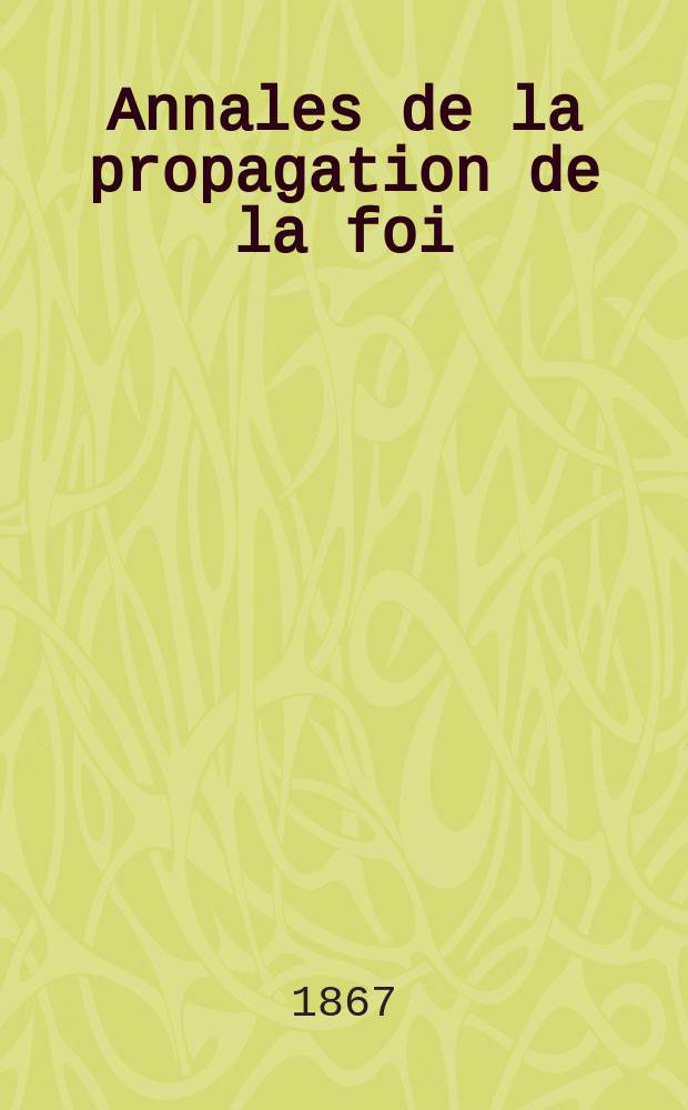 Annales de la propagation de la foi : Rec. p&eacute;riod. des lettres des &eacute;v&ecirc;ques et des missionnaires des missions des deux, et de tous les doc. relatifs aux missions et &agrave; l'oeuvre de la propagation de la foi Collection faisant suite &agrave; toutes &eacute;d. lettres &eacute;difiantes. T. 39, № 234