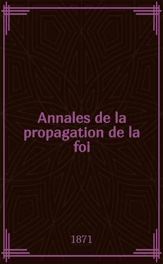 Annales de la propagation de la foi : Rec. périod. des lettres des évêques et des missionnaires des missions des deux, et de tous les doc. relatifs aux missions et à l'oeuvre de la propagation de la foi Collection faisant suite à toutes éd. lettres édifiantes. T. 43, № 258