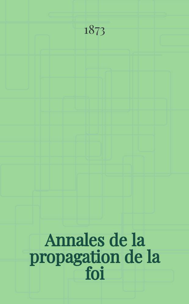 Annales de la propagation de la foi : Rec. périod. des lettres des évêques et des missionnaires des missions des deux, et de tous les doc. relatifs aux missions et à l'oeuvre de la propagation de la foi Collection faisant suite à toutes éd. lettres édifiantes. T. 45, № 266