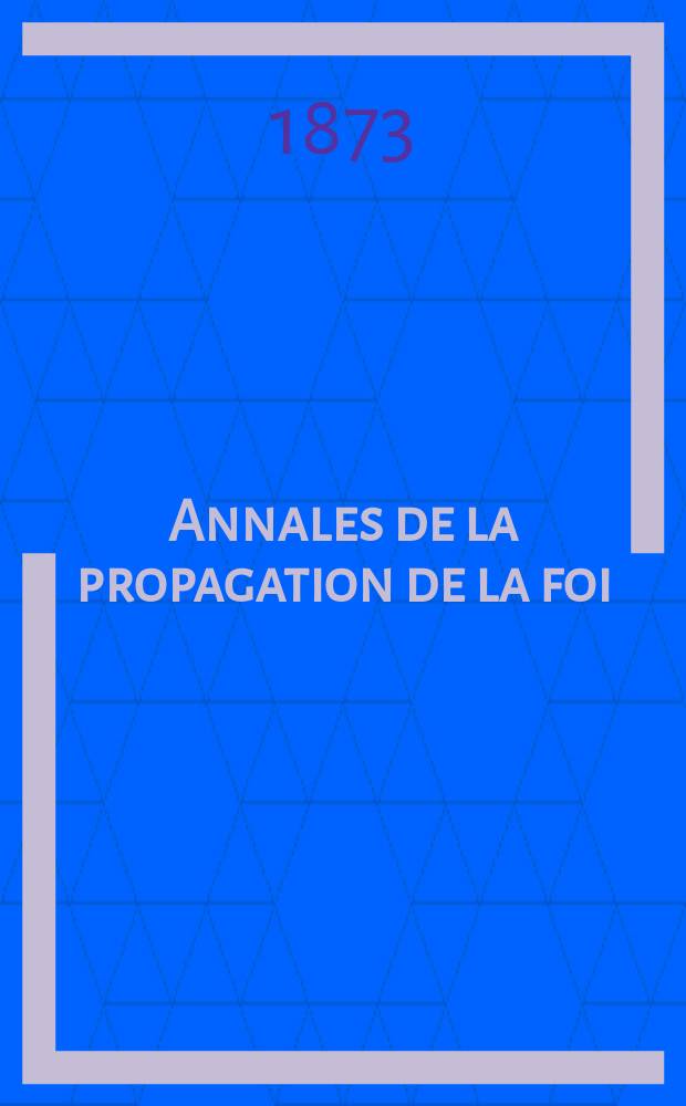 Annales de la propagation de la foi : Rec. périod. des lettres des évêques et des missionnaires des missions des deux, et de tous les doc. relatifs aux missions et à l'oeuvre de la propagation de la foi Collection faisant suite à toutes éd. lettres édifiantes. T. 45, № 269