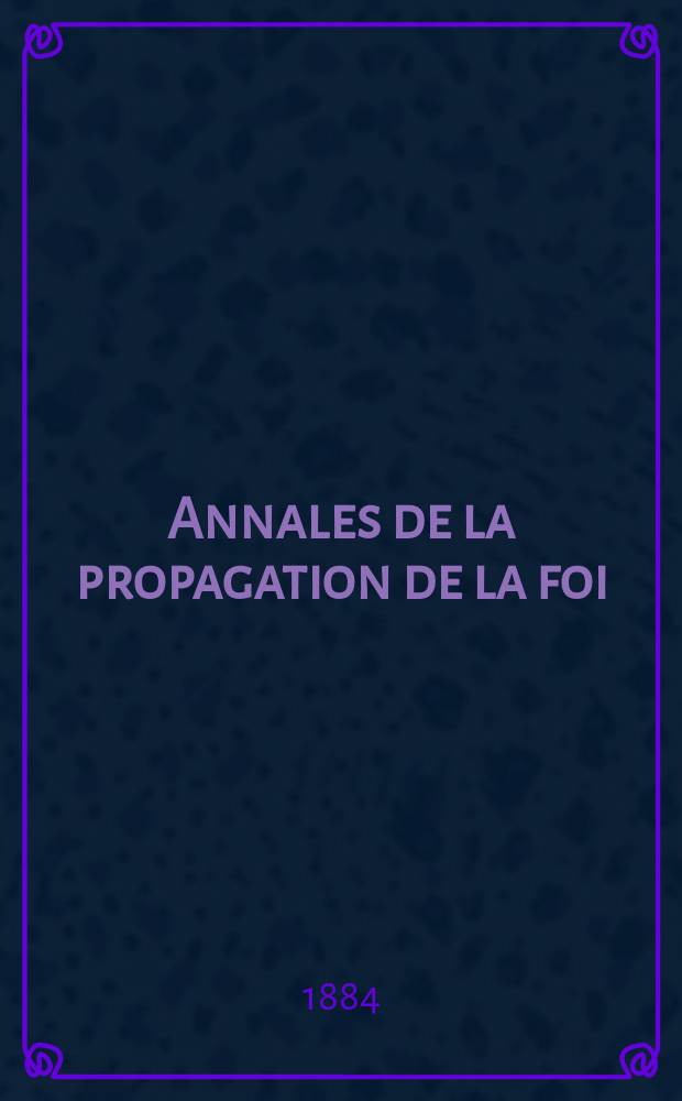 Annales de la propagation de la foi : Rec. p&eacute;riod. des lettres des &eacute;v&ecirc;ques et des missionnaires des missions des deux, et de tous les doc. relatifs aux missions et &agrave; l'oeuvre de la propagation de la foi Collection faisant suite &agrave; toutes &eacute;d. lettres &eacute;difiantes. T. 56, № 332