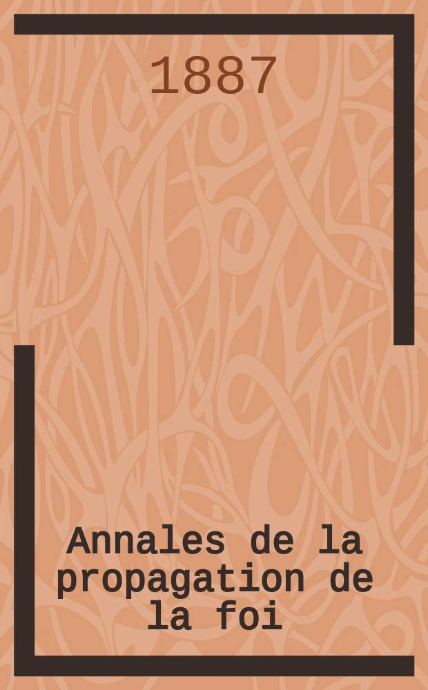 Annales de la propagation de la foi : Rec. p&eacute;riod. des lettres des &eacute;v&ecirc;ques et des missionnaires des missions des deux, et de tous les doc. relatifs aux missions et &agrave; l'oeuvre de la propagation de la foi Collection faisant suite &agrave; toutes &eacute;d. lettres &eacute;difiantes. T. 59, № 354