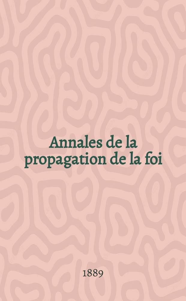 Annales de la propagation de la foi : Rec. périod. des lettres des évêques et des missionnaires des missions des deux, et de tous les doc. relatifs aux missions et à l'oeuvre de la propagation de la foi Collection faisant suite à toutes éd. lettres édifiantes. T. 61, № 362