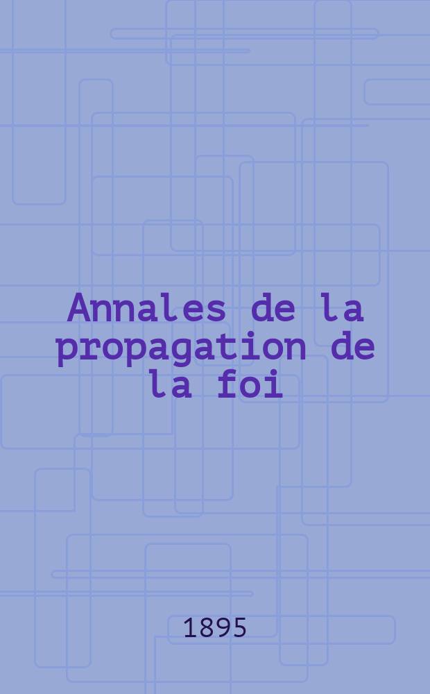 Annales de la propagation de la foi : Rec. périod. des lettres des évêques et des missionnaires des missions des deux, et de tous les doc. relatifs aux missions et à l'oeuvre de la propagation de la foi Collection faisant suite à toutes éd. lettres édifiantes. T. 67, № 399