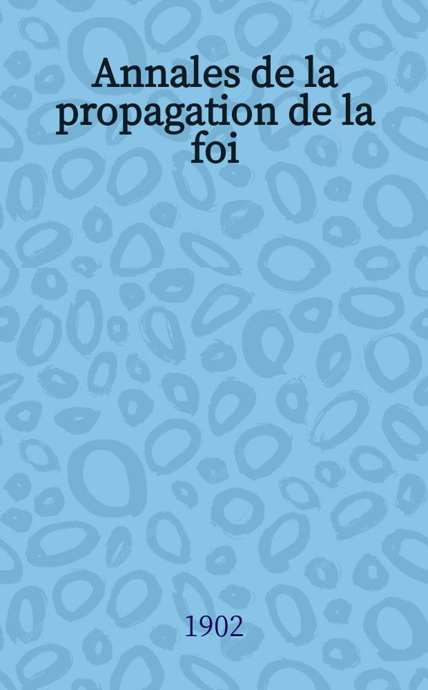 Annales de la propagation de la foi : Rec. périod. des lettres des évêques et des missionnaires des missions des deux, et de tous les doc. relatifs aux missions et à l'oeuvre de la propagation de la foi Collection faisant suite à toutes éd. lettres édifiantes. T. 74, № 440