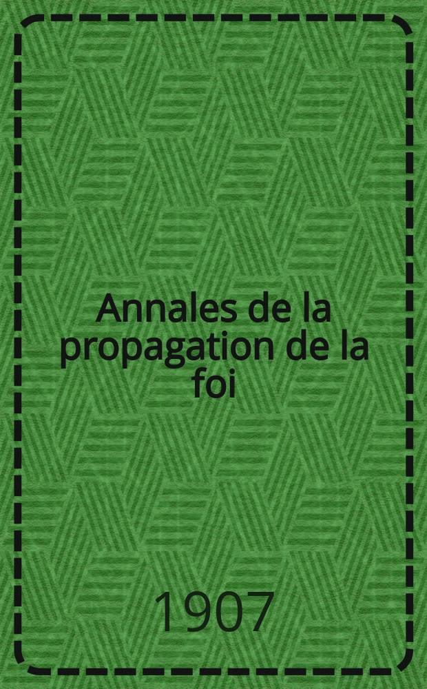 Annales de la propagation de la foi : Rec. périod. des lettres des évêques et des missionnaires des missions des deux, et de tous les doc. relatifs aux missions et à l'oeuvre de la propagation de la foi Collection faisant suite à toutes éd. lettres édifiantes. T. 79, № 472