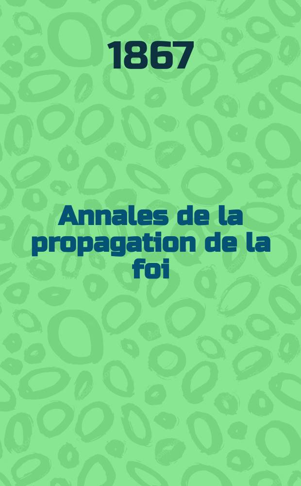 Annales de la propagation de la foi : Rec. périod. des lettres des évêques et des missionnaires des missions des deux, et de tous les doc. relatifs aux missions et à l'oeuvre de la propagation de la foi Collection faisant suite à toutes éd. lettres édifiantes. T. 39, № 235