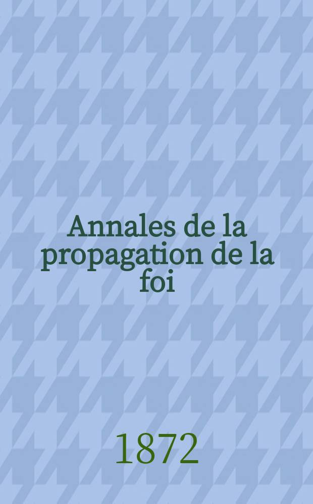 Annales de la propagation de la foi : Rec. p&eacute;riod. des lettres des &eacute;v&ecirc;ques et des missionnaires des missions des deux, et de tous les doc. relatifs aux missions et &agrave; l'oeuvre de la propagation de la foi Collection faisant suite &agrave; toutes &eacute;d. lettres &eacute;difiantes. T. 44, № 265