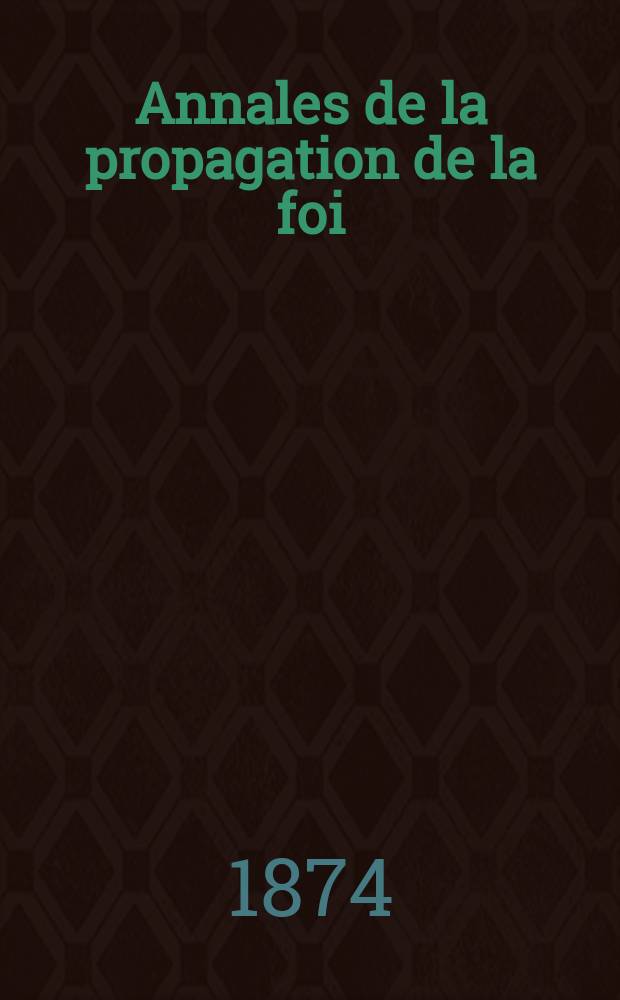 Annales de la propagation de la foi : Rec. périod. des lettres des évêques et des missionnaires des missions des deux, et de tous les doc. relatifs aux missions et à l'oeuvre de la propagation de la foi Collection faisant suite à toutes éd. lettres édifiantes. T. 46, № 277