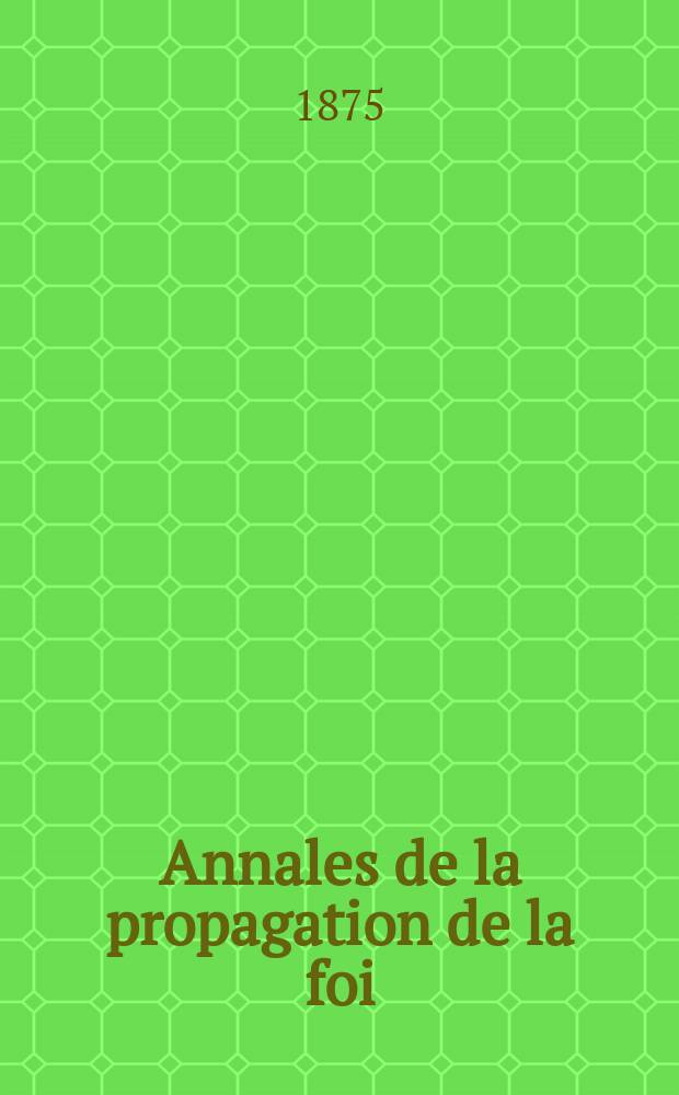 Annales de la propagation de la foi : Rec. p&eacute;riod. des lettres des &eacute;v&ecirc;ques et des missionnaires des missions des deux, et de tous les doc. relatifs aux missions et &agrave; l'oeuvre de la propagation de la foi Collection faisant suite &agrave; toutes &eacute;d. lettres &eacute;difiantes. T. 47, № 283