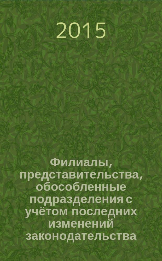 Филиалы, представительства, обособленные подразделения с учётом последних изменений законодательства : правовое регулирование, бухгалтерский учет, налогообложение, правила регистрации и постановки на учет, особенности для иностранных организаций, сложные вопросы, практические ситуации, составление документов, арбитражная практика