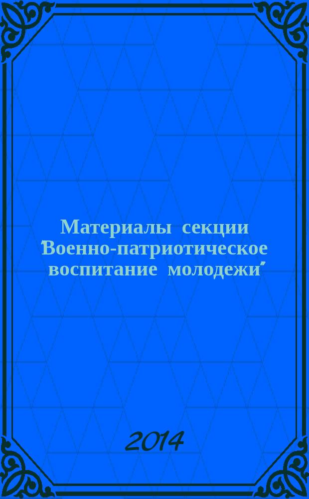 Материалы секции "Военно-патриотическое воспитание молодежи" : научно-методические, организационно-практические материалы, доклады и выступления, 29 января 2014 года
