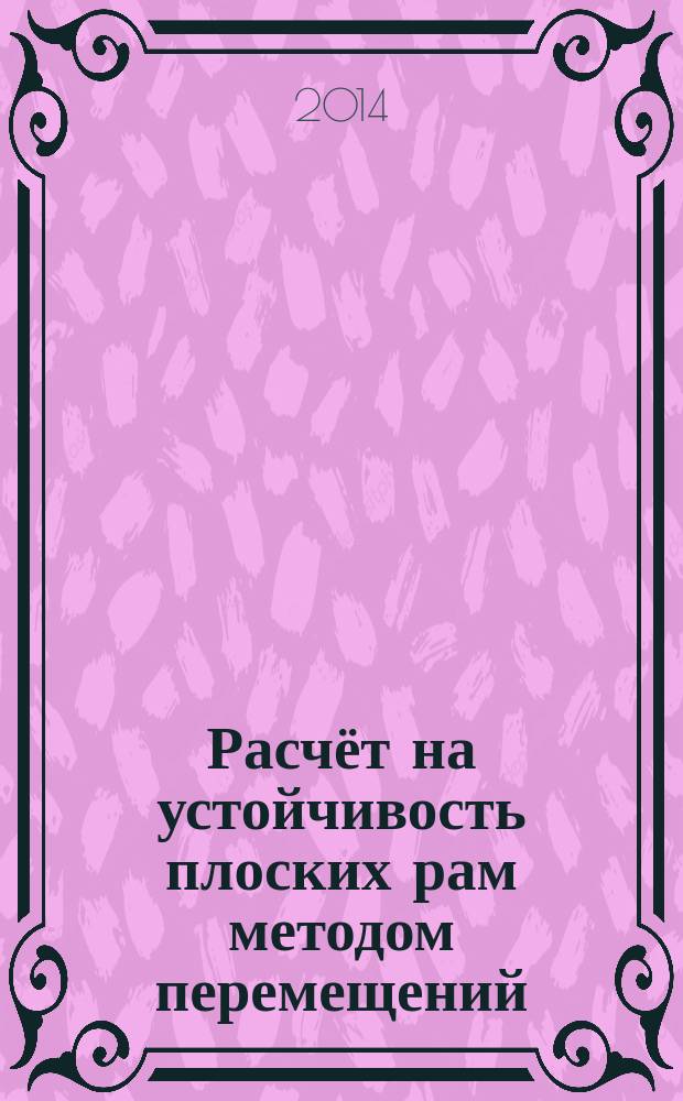 Расчёт на устойчивость плоских рам методом перемещений : учебное пособие : для студентов инженерно-строительного факультета всех форм обучения по направлению 08.03.01 "Строительство"