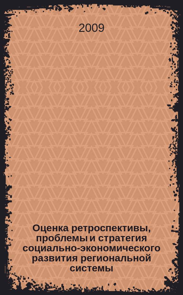 Оценка ретроспективы, проблемы и стратегия социально-экономического развития региональной системы : коллективная монография