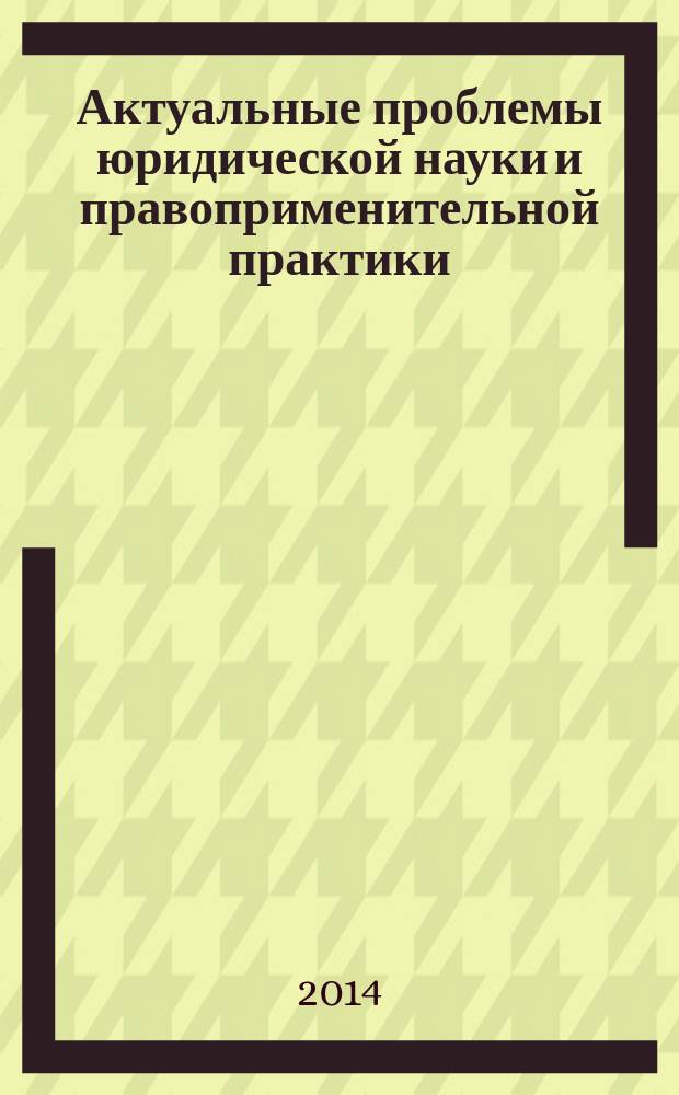Актуальные проблемы юридической науки и правоприменительной практики : материалы международной научно-практической конференции профессорско-преподавательского состава и аспирантов, 8 апреля 2014 года : сборник