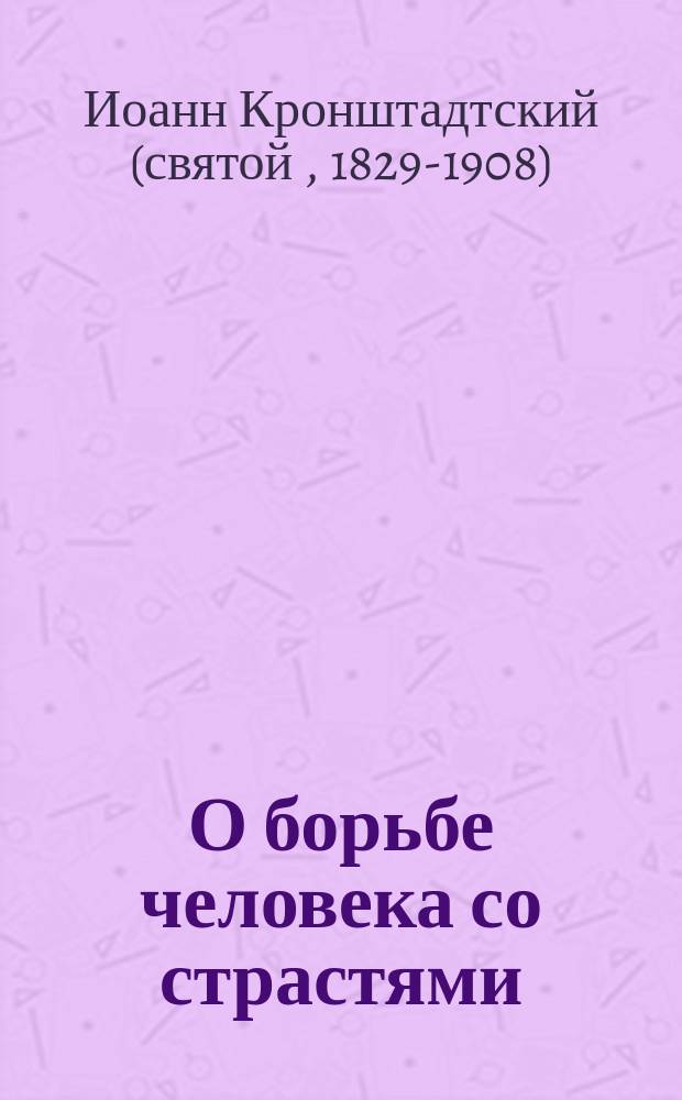 О борьбе человека со страстями : из трудов святого праведного Иоанна Кронштадтского : выдержки из дневниковых тетрадей за 1856-1866 гг
