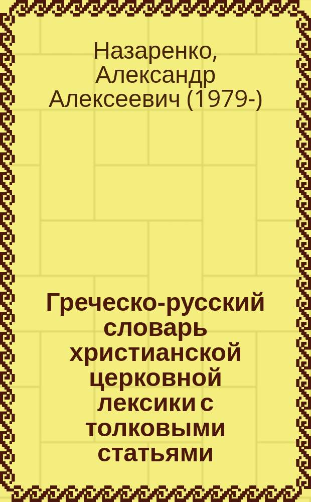Греческо-русский словарь христианской церковной лексики с толковыми статьями = &Epsilon;&lambda;&lambda;&eta;&nu;&omicron;&rho;&omega;&sigma;&iota;&kappa;&omicron; &chi;&rho;&iota;&sigma;&tau;&iota;&alpha;&nu;&iota;&kappa;&omicron; &epsilon;&kappa;&kappa;&lambda;&eta;&sigma;&iota;&alpha;&sigma;&tau;&iota;&kappa;&omicron; &lambda;&epsilon;&xi;&iota;&kappa;&omicron; : 4500 слов и выражений