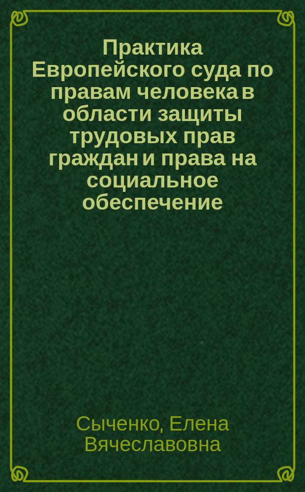 Практика Европейского суда по правам человека в области защиты трудовых прав граждан и права на социальное обеспечение = The Practice of the European court of human rights in the sphere of protection of labour and social security rights