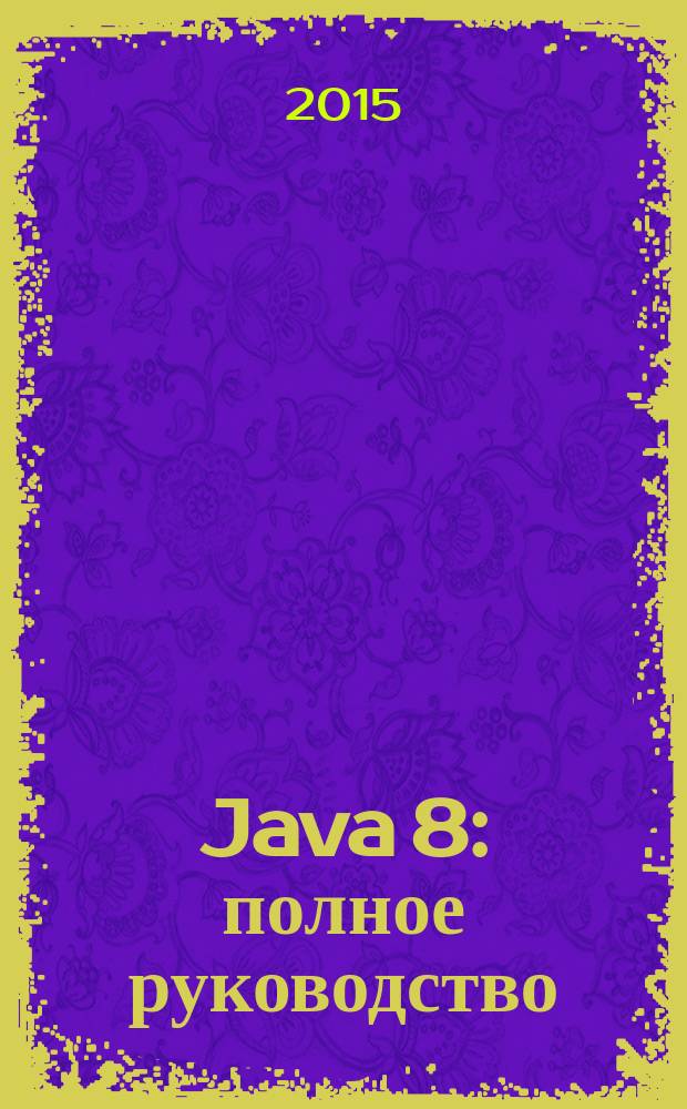 Java 8 : полное руководство : полностью обновлено с учетом версии Java SE 8 (JDK 8) : исчерпывающее и незаменимое учебное пособие по написанию, компилированию и выполнению современных программ на Java