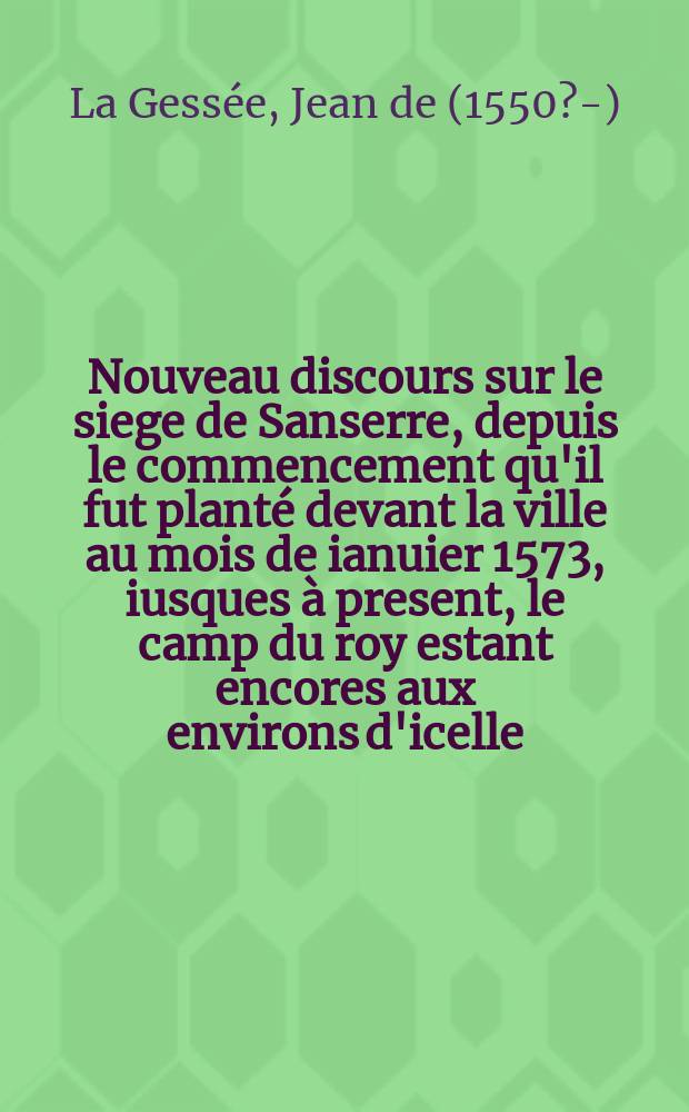 Nouveau discours sur le siege de Sanserre, depuis le commencement qu'il fut planté devant la ville au mois de ianuier 1573, iusques à present, le camp du roy estant encores aux environs d'icelle. : Plus une complainte de la France, en forme de chanson