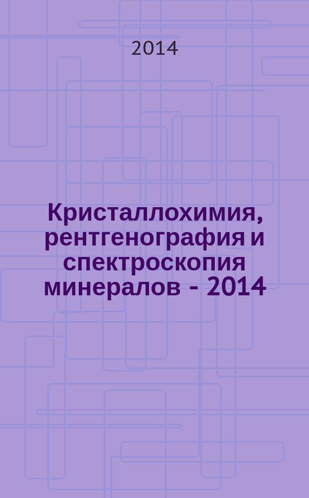Кристаллохимия, рентгенография и спектроскопия минералов - 2014 = Crystal chemistry, X-ray diffraction and spectroscopy of minerals - 2014 : материалы XVIII Международного совещания, 13-15 октября 2014 г