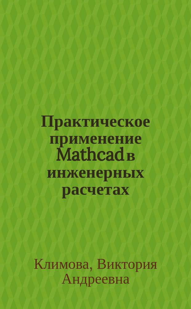 Практическое применение Mathcad в инженерных расчетах : учебное пособие : для студентов всех форм обучения по направлениям подготовки бакалавриата, специалитета и магистратуры: 140100 - Теплоэнергетика и теплотехника; 140400 - Электроэнергетика и электротехника; 230400 - Информационнные системы и технологии; 141403 - Атомные станции: проектирование, эксплуатация и инжиниринг