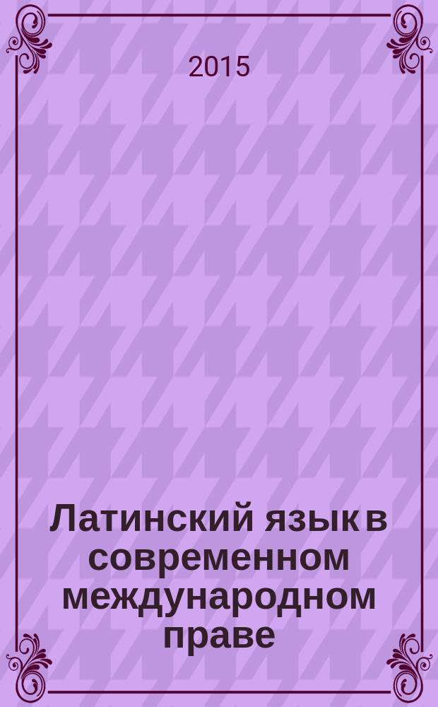 Латинский язык в современном международном праве : учебник : для студентов вузов, обучающихся по направлениям подготовки (специальностям) "Международные отношения", "Зарубежное регионоведение" и "Реклама и связи с общественностью"