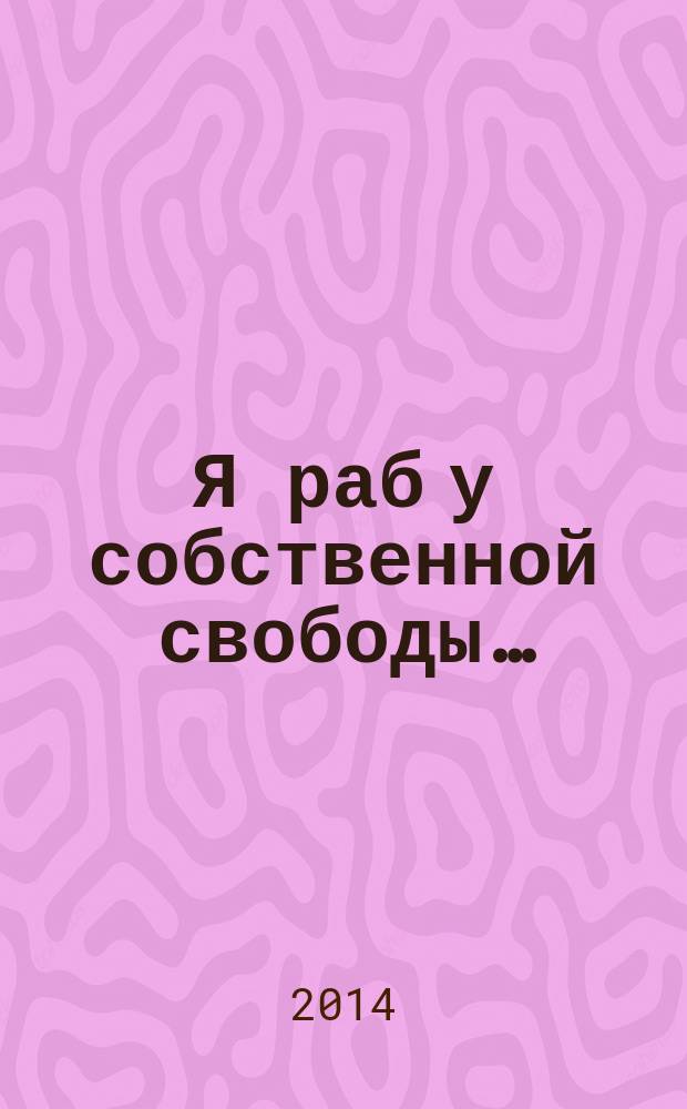 Я раб у собственной свободы…
