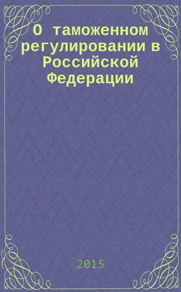 О таможенном регулировании в Российской Федерации : федеральный закон № 311-ФЗ : принят Государственной Думой 19 ноября 2010 года : одобрен Советом Федерации 24 ноября 2010 года : изменения: Федеральные законы от 27 июня 2011 г. № 162-Ф3 ... от 29 декабря 2014 г. № 481-Ф3