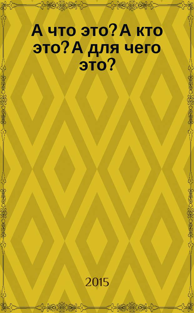 А что это? А кто это? А для чего это? : детская энциклопедия в вопросах и ответах : перевод с английского