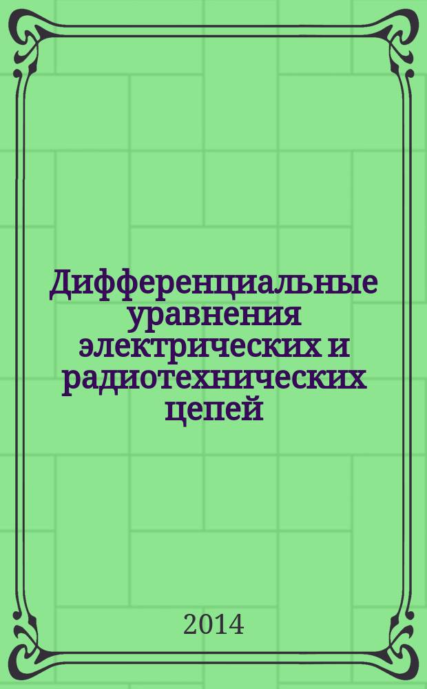 Дифференциальные уравнения электрических и радиотехнических цепей : комплекс профессионально-ориентированных задач интеграционного характера : учебное пособие : для студентов 1-2 курса факультета радиотехники и электроники