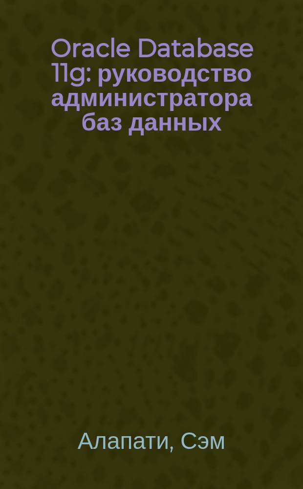 Oracle Database 11g : руководство администратора баз данных : профессионально об Oracle : всеобъемлющее пособие по Oracle Database 11g, описывающее все инструменты и технологии для построения баз данных Oracle и эффективного управления ими