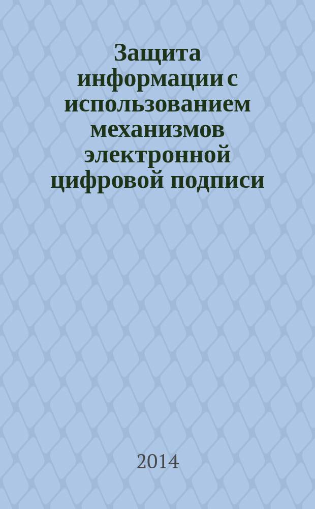 Защита информации с использованием механизмов электронной цифровой подписи : учебно-методическое пособие : по дисциплине "Защита информации" для студентов, обучающихся по направлению 09.03.01 - Информатика и вычислительная техника