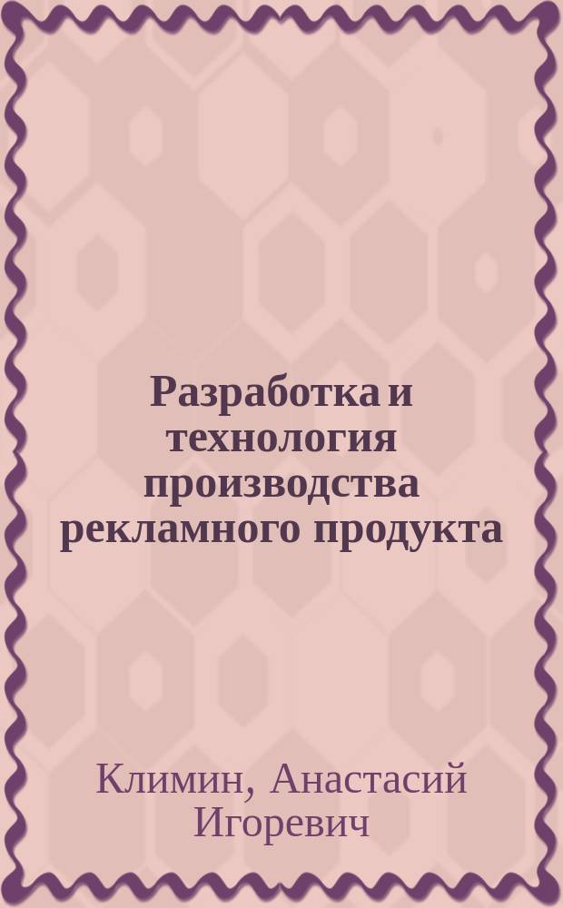 Разработка и технология производства рекламного продукта : учебник : для студентов, обучающихся по направлению "Реклама и связи с общественностью", студентов и аспирантов направлений "Менеджмент" (профиль "Маркетинг"), "Торговое дело"