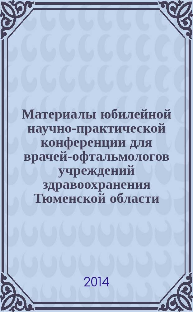 Материалы юбилейной научно-практической конференции для врачей-офтальмологов учреждений здравоохранения Тюменской области, посвященной 65-летию ГАУЗ ТО "Областной офтальмологический диспансер", проводимой в рамках конгресса "Человек и лекарство. Урал - 2014", 20-22 октября