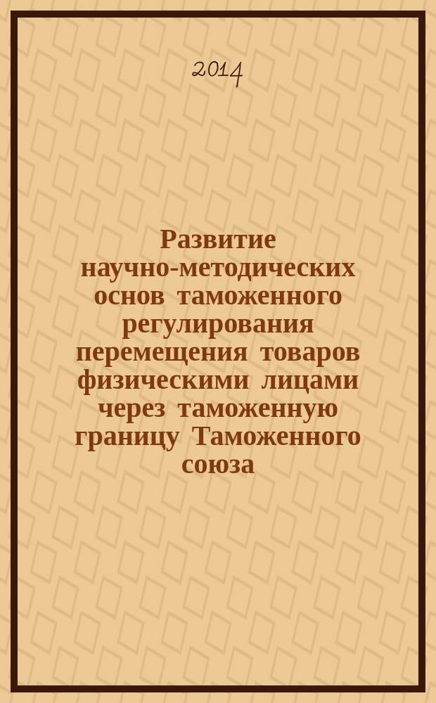 Развитие научно-методических основ таможенного регулирования перемещения товаров физическими лицами через таможенную границу Таможенного союза : монография