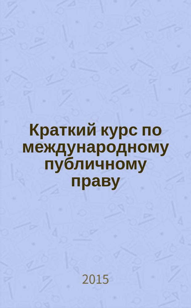 Краткий курс по международному публичному праву : учебное пособие для студентов высших учебных заведений
