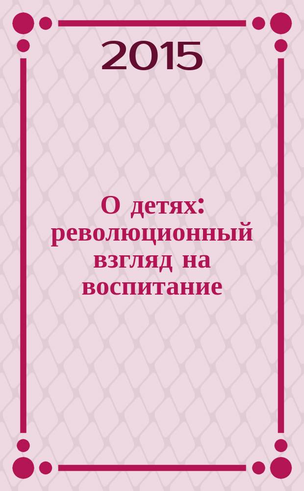 О детях : революционный взгляд на воспитание: поощрение Духа Свободы и Любознательности
